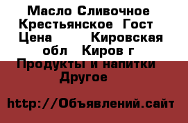 Масло Сливочное “Крестьянское“ Гост › Цена ­ 65 - Кировская обл., Киров г. Продукты и напитки » Другое   